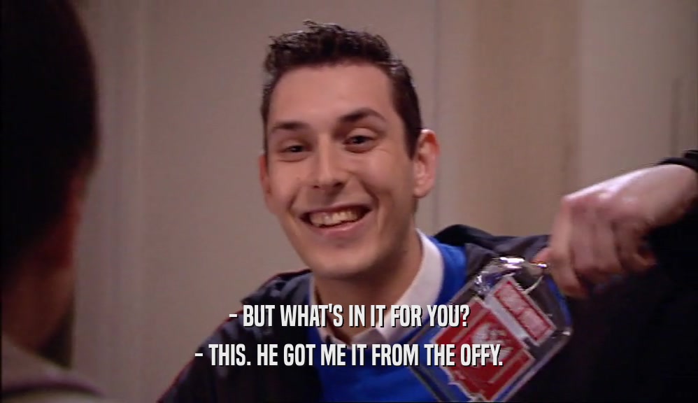 - BUT WHAT'S IN IT FOR YOU? - THIS. HE GOT ME IT FROM THE OFFY. 