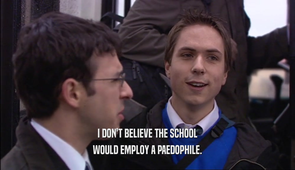I DON'T BELIEVE THE SCHOOL WOULD EMPLOY A PAEDOPHILE. 