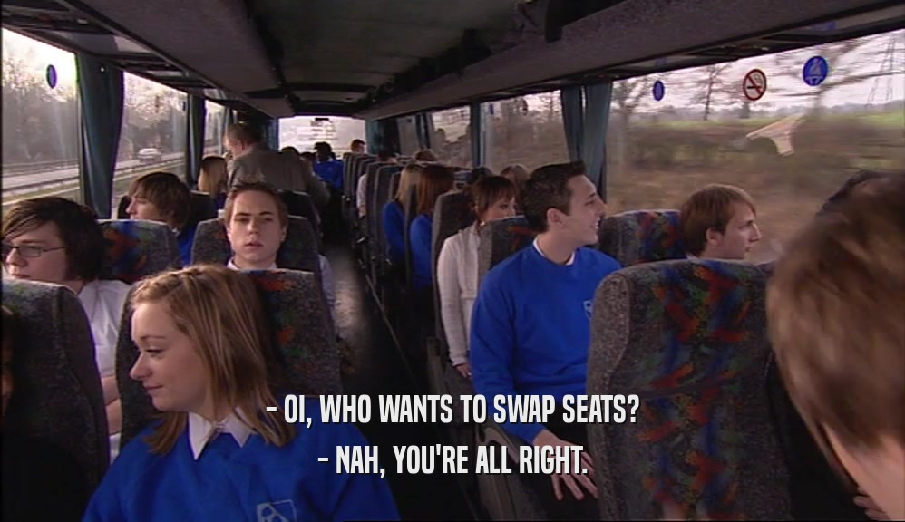 - OI, WHO WANTS TO SWAP SEATS? - NAH, YOU'RE ALL RIGHT. 