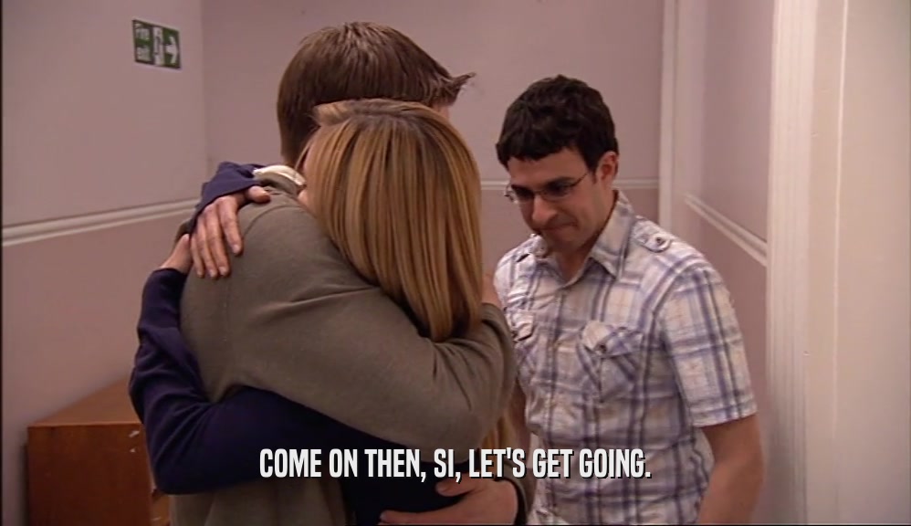 COME ON THEN, SI, LET'S GET GOING.  