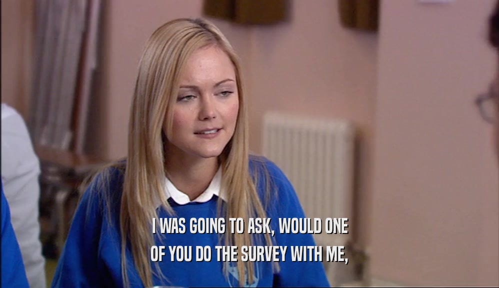 I WAS GOING TO ASK, WOULD ONE OF YOU DO THE SURVEY WITH ME, 