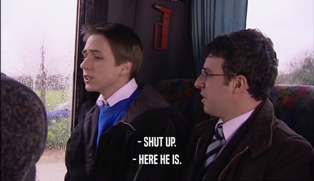 - SHUT UP. - HERE HE IS. 