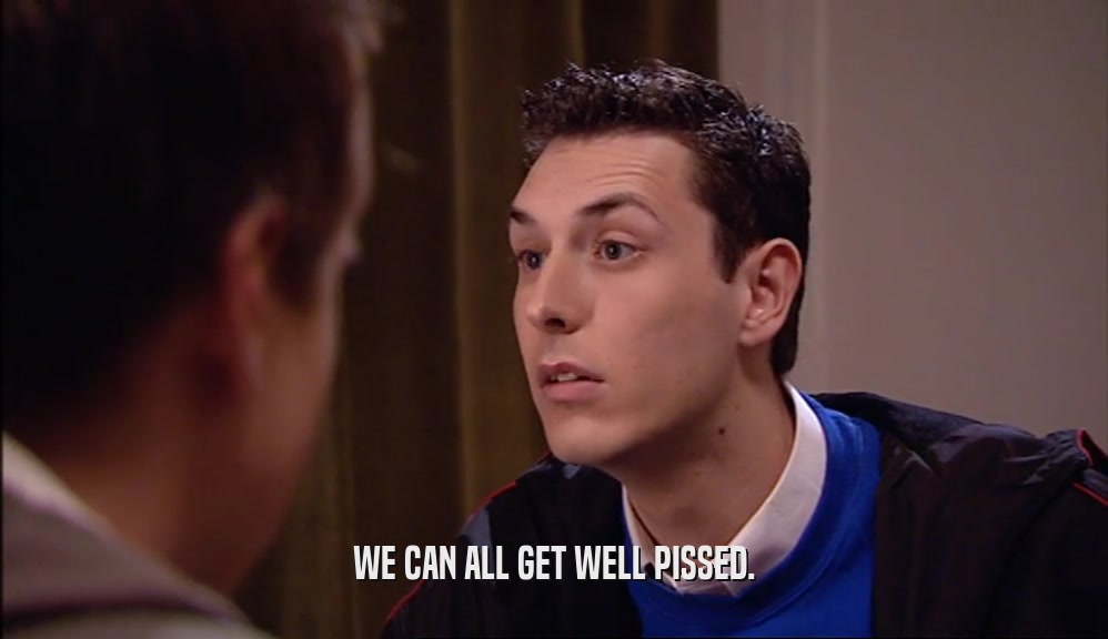 WE CAN ALL GET WELL PISSED.  