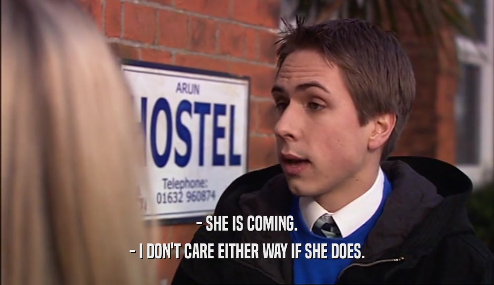 - SHE IS COMING. - I DON'T CARE EITHER WAY IF SHE DOES. 