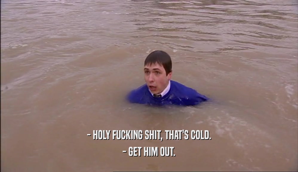 - HOLY FUCKING SHIT, THAT'S COLD. - GET HIM OUT. 