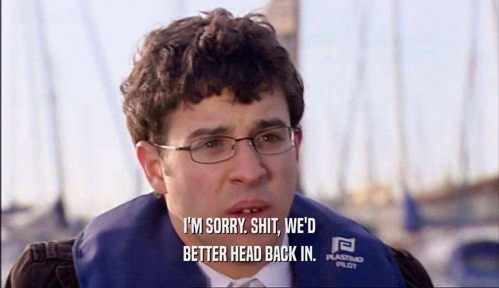 I'M SORRY. SHIT, WE'D BETTER HEAD BACK IN. 