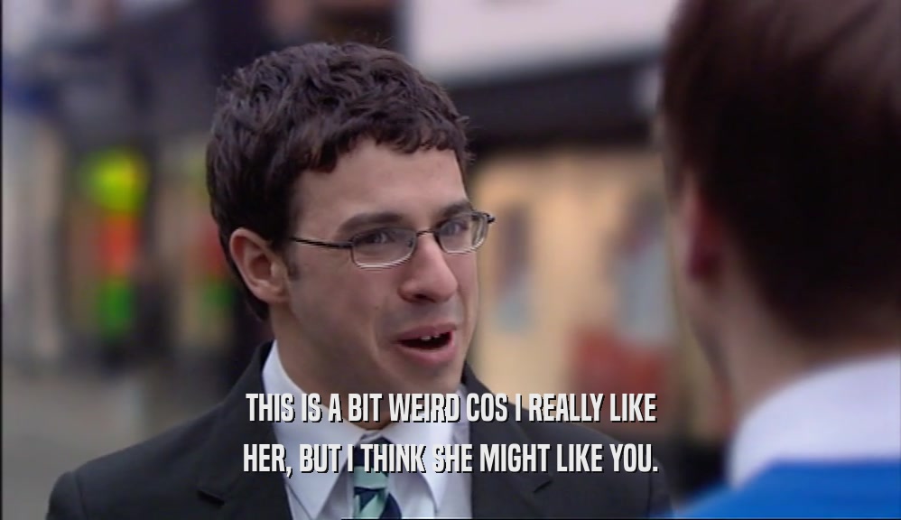 THIS IS A BIT WEIRD COS I REALLY LIKE HER, BUT I THINK SHE MIGHT LIKE YOU. 