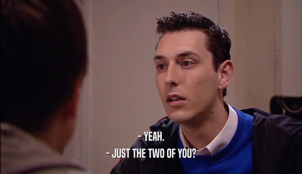 - YEAH. - JUST THE TWO OF YOU? 