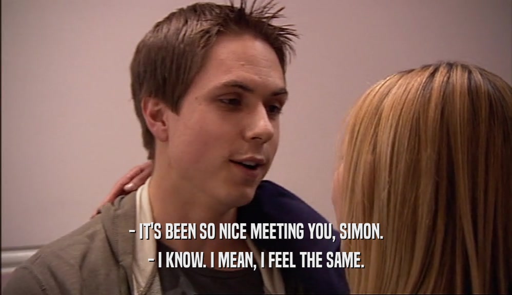 - IT'S BEEN SO NICE MEETING YOU, SIMON. - I KNOW. I MEAN, I FEEL THE SAME. 