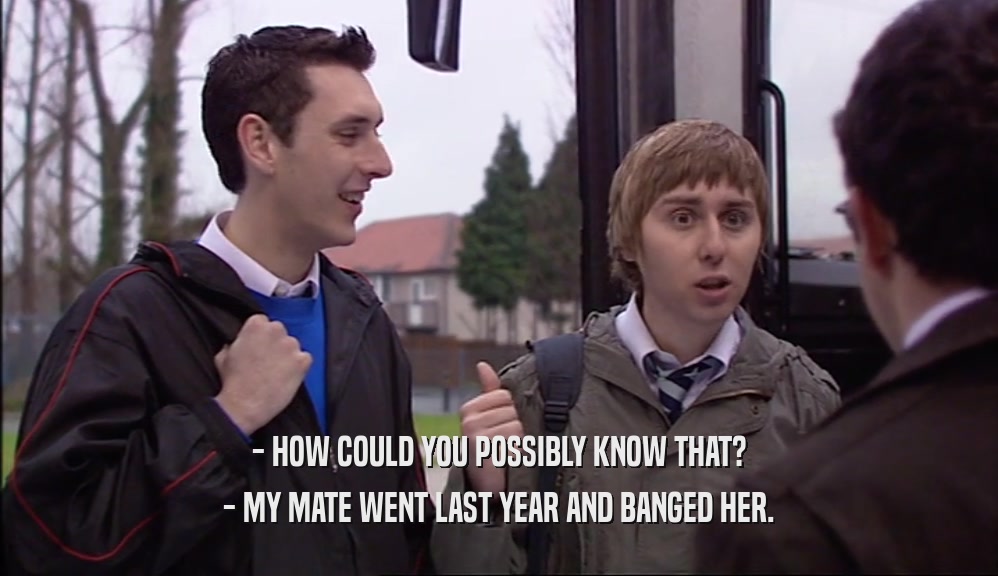 - HOW COULD YOU POSSIBLY KNOW THAT?
 - MY MATE WENT LAST YEAR AND BANGED HER.
 