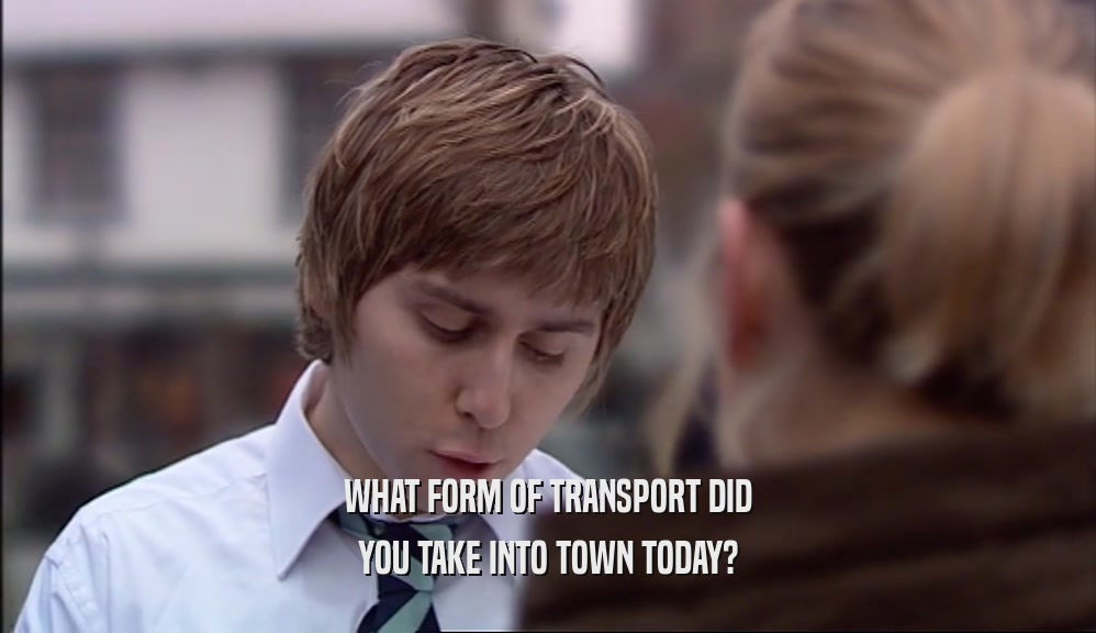 WHAT FORM OF TRANSPORT DID YOU TAKE INTO TOWN TODAY? 
