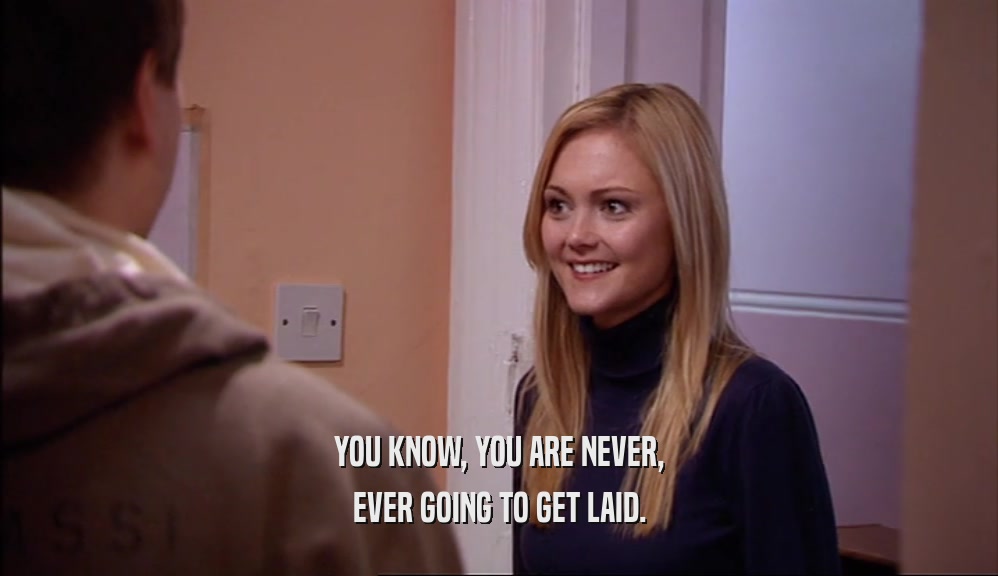 YOU KNOW, YOU ARE NEVER, EVER GOING TO GET LAID. 