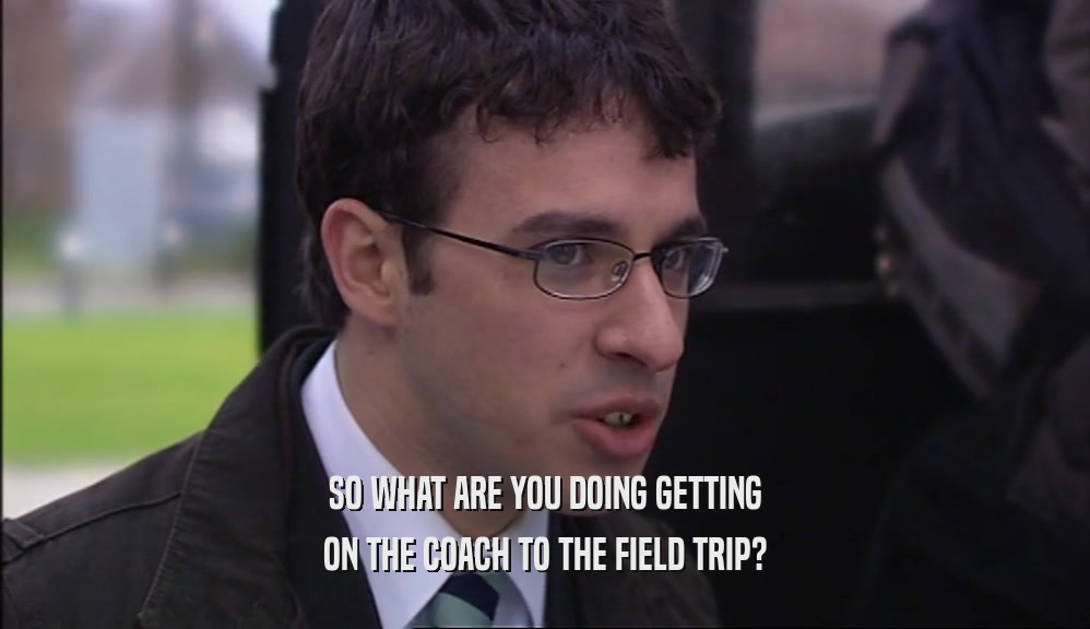 SO WHAT ARE YOU DOING GETTING ON THE COACH TO THE FIELD TRIP? 