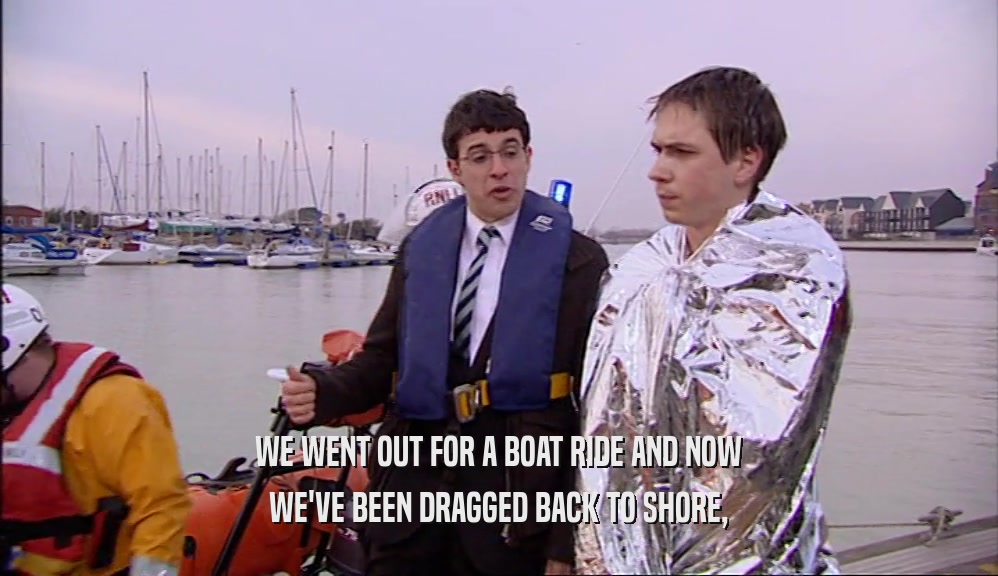 WE WENT OUT FOR A BOAT RIDE AND NOW WE'VE BEEN DRAGGED BACK TO SHORE, 