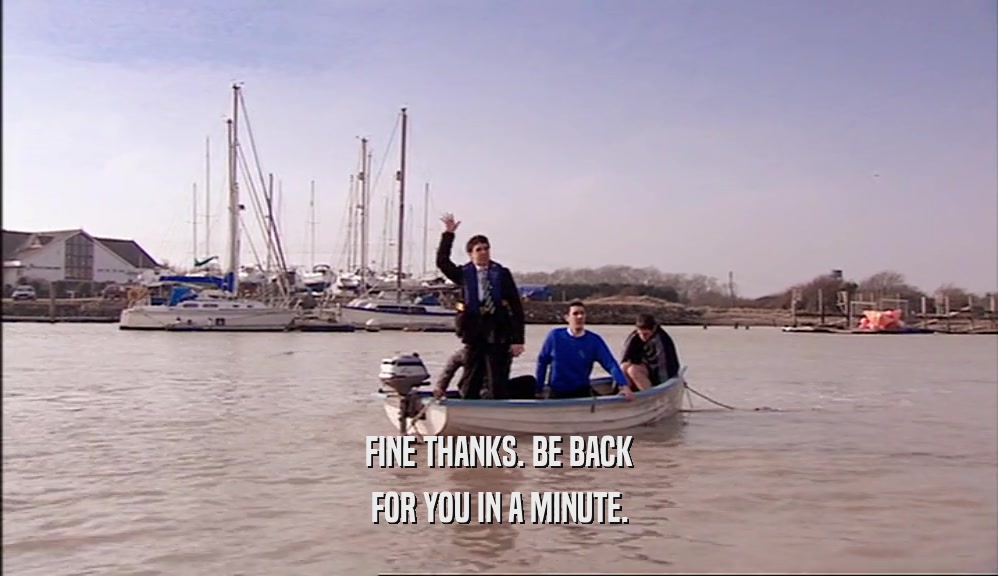 FINE THANKS. BE BACK FOR YOU IN A MINUTE. 