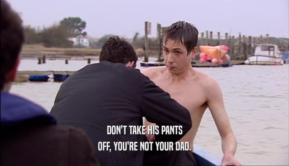 DON'T TAKE HIS PANTS OFF, YOU'RE NOT YOUR DAD. 