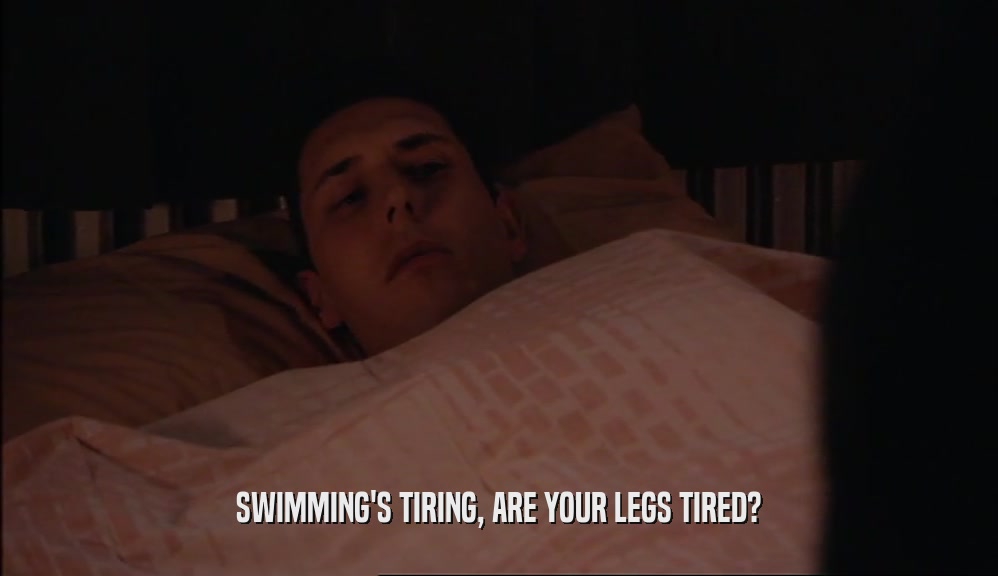 SWIMMING'S TIRING, ARE YOUR LEGS TIRED?
  