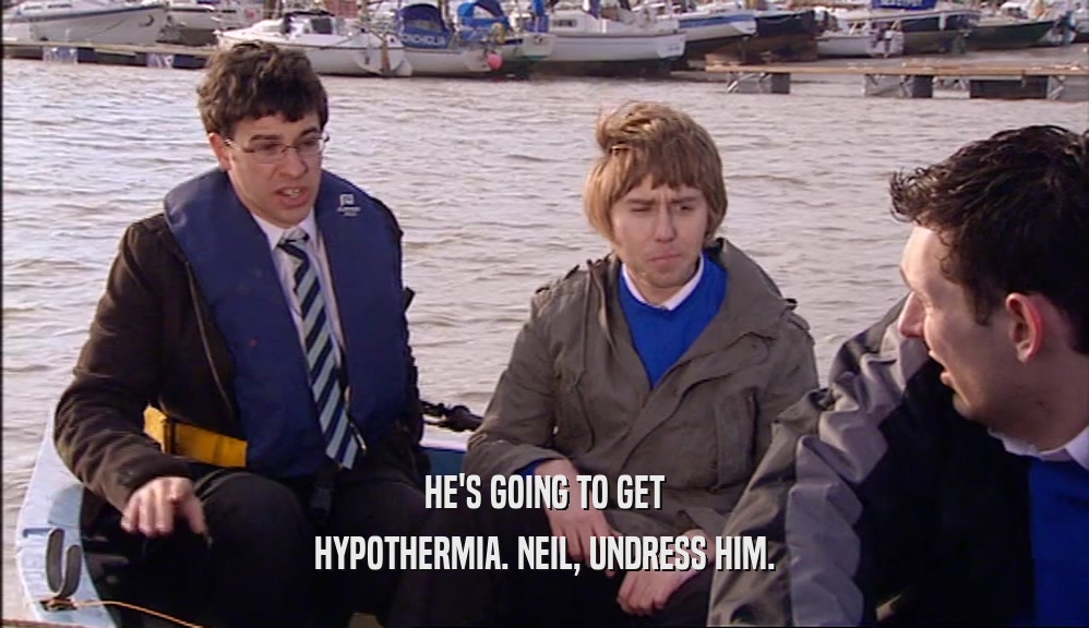 HE'S GOING TO GET
 HYPOTHERMIA. NEIL, UNDRESS HIM.
 