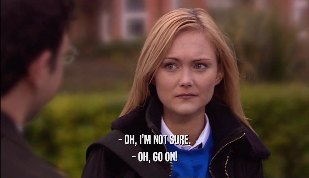 - OH, I'M NOT SURE. - OH, GO ON! 