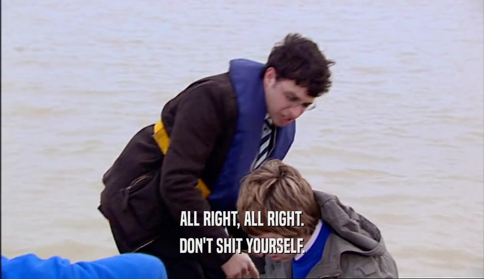 ALL RIGHT, ALL RIGHT. DON'T SHIT YOURSELF. 