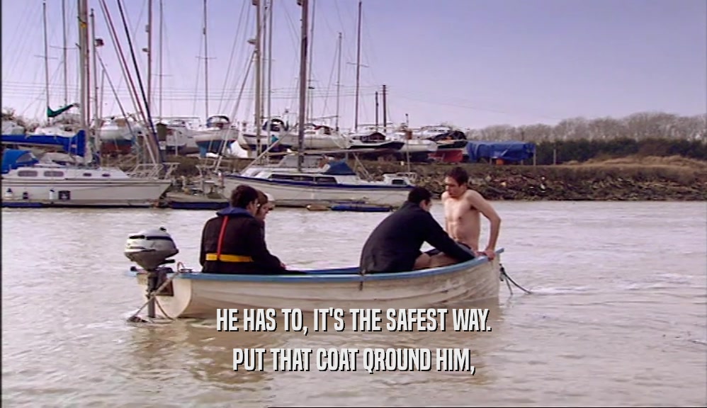 HE HAS TO, IT'S THE SAFEST WAY. PUT THAT COAT QROUND HIM, 