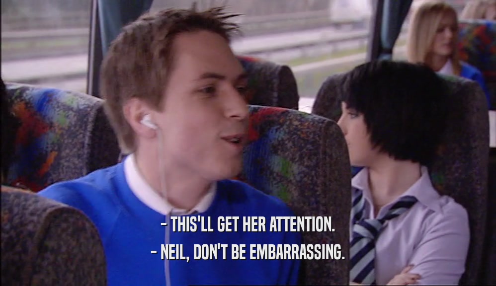 - THIS'LL GET HER ATTENTION.
 - NEIL, DON'T BE EMBARRASSING.
 
