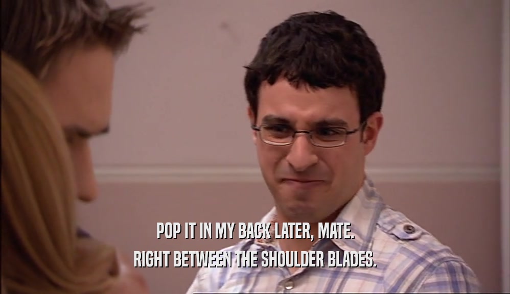 POP IT IN MY BACK LATER, MATE. RIGHT BETWEEN THE SHOULDER BLADES. 