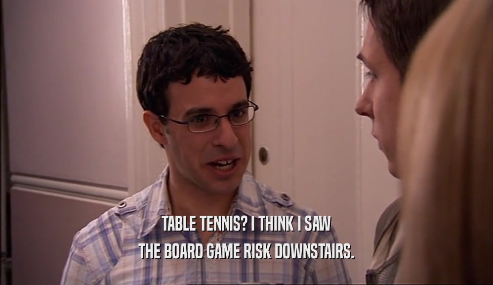 TABLE TENNIS? I THINK I SAW THE BOARD GAME RISK DOWNSTAIRS. 