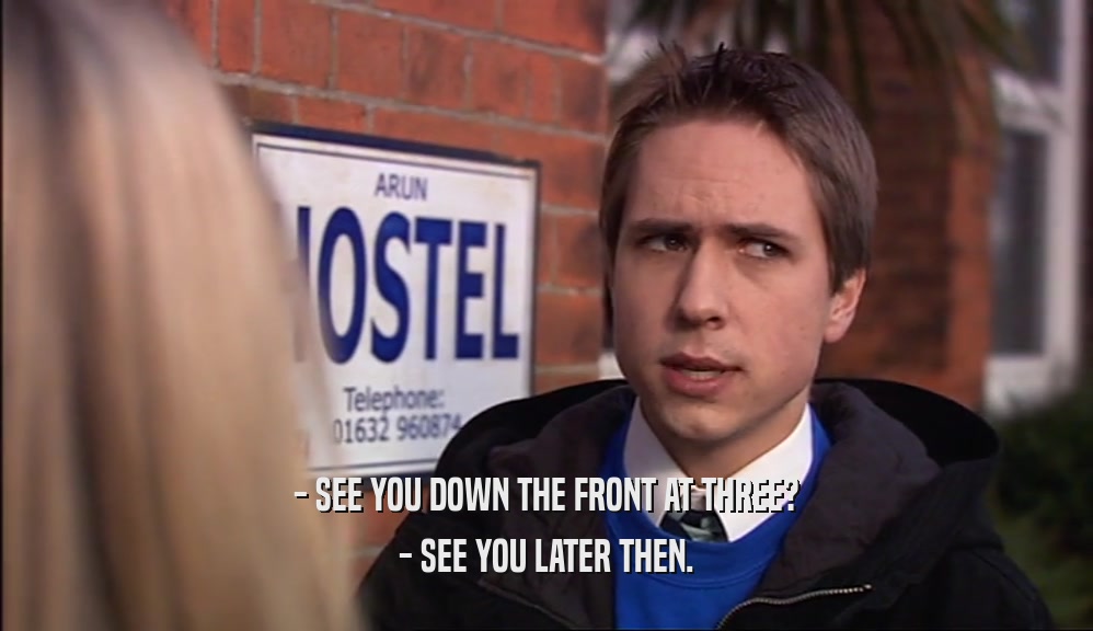 - SEE YOU DOWN THE FRONT AT THREE? - SEE YOU LATER THEN. 
