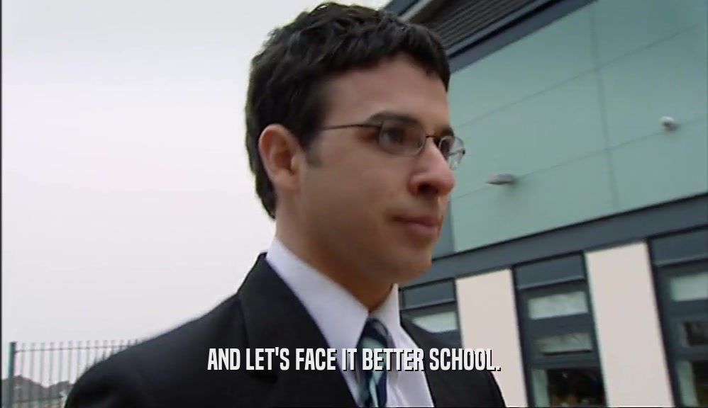 AND LET'S FACE IT BETTER SCHOOL.  