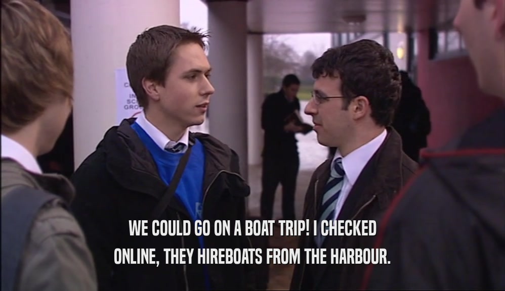 WE COULD GO ON A BOAT TRIP! I CHECKED
 ONLINE, THEY HIREBOATS FROM THE HARBOUR.
 