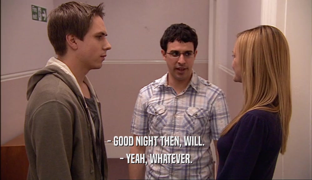 - GOOD NIGHT THEN, WILL. - YEAH, WHATEVER. 