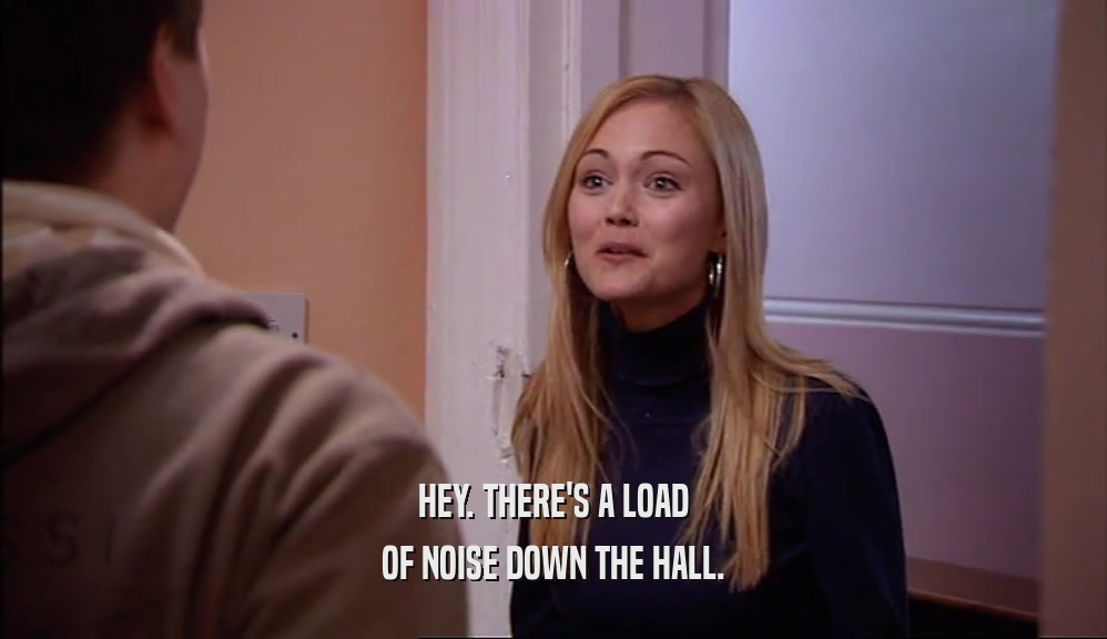 HEY. THERE'S A LOAD OF NOISE DOWN THE HALL. 