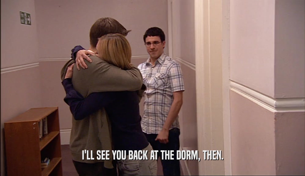 I'LL SEE YOU BACK AT THE DORM, THEN.  