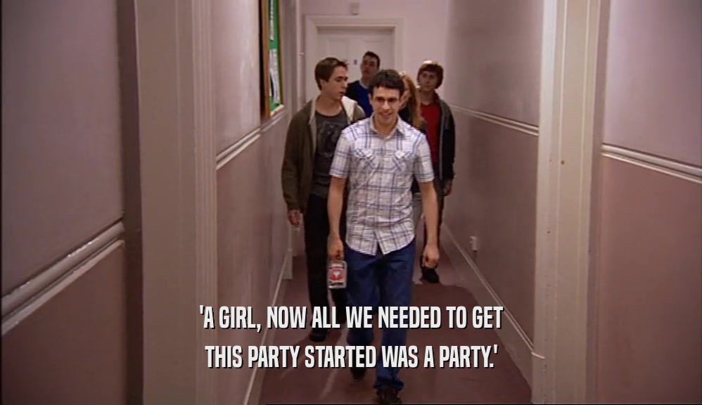 'A GIRL, NOW ALL WE NEEDED TO GET THIS PARTY STARTED WAS A PARTY.' 
