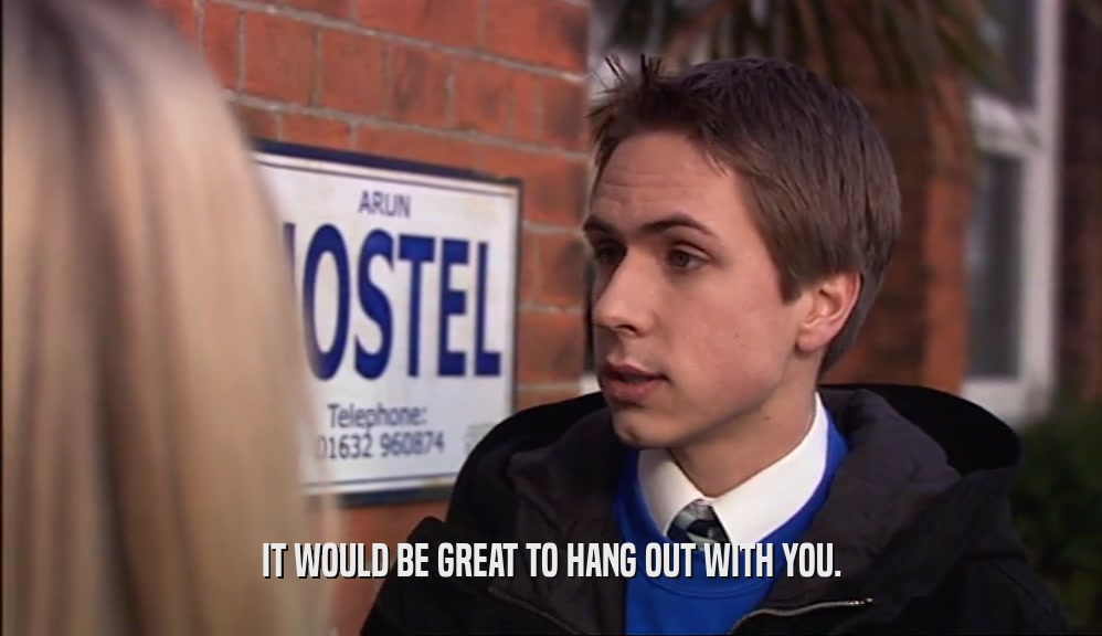 IT WOULD BE GREAT TO HANG OUT WITH YOU.  