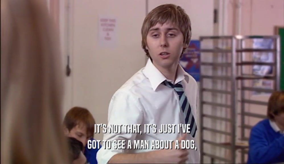 IT'S NOT THAT, IT'S JUST I'VE GOT TO SEE A MAN ABOUT A DOG, 