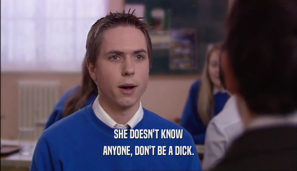 SHE DOESN'T KNOW ANYONE, DON'T BE A DICK. 