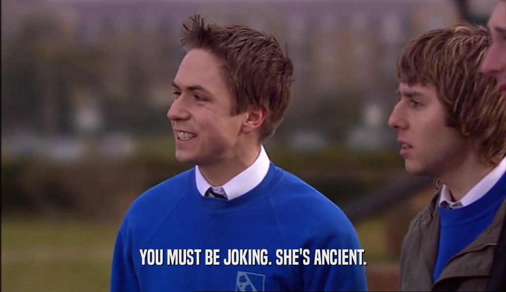 YOU MUST BE JOKING. SHE'S ANCIENT.  