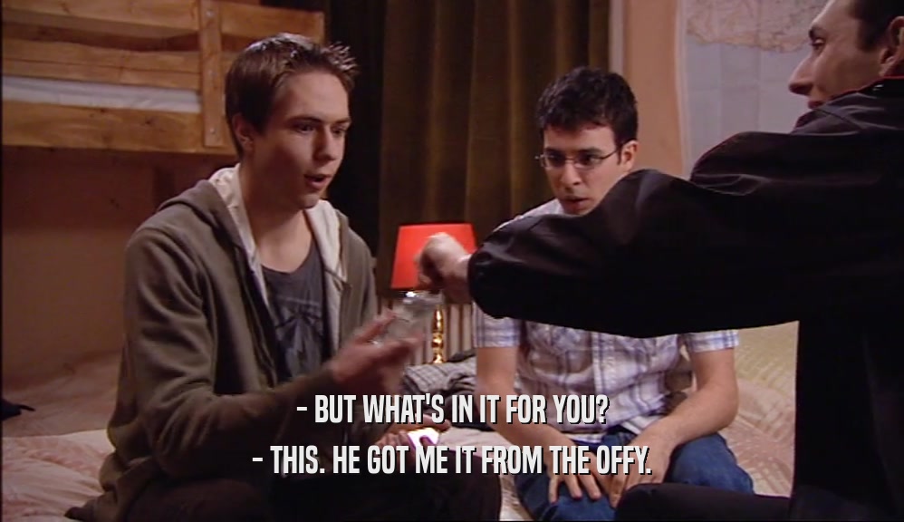 - BUT WHAT'S IN IT FOR YOU? - THIS. HE GOT ME IT FROM THE OFFY. 