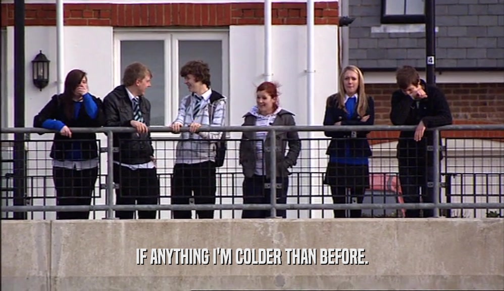 IF ANYTHING I'M COLDER THAN BEFORE.  
