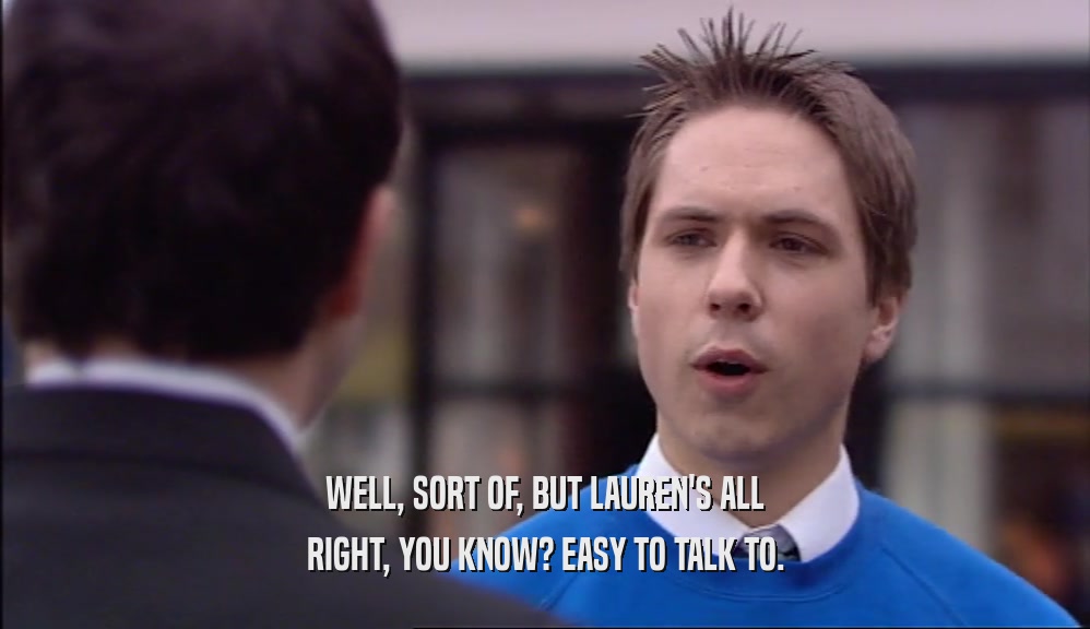 WELL, SORT OF, BUT LAUREN'S ALL RIGHT, YOU KNOW? EASY TO TALK TO. 