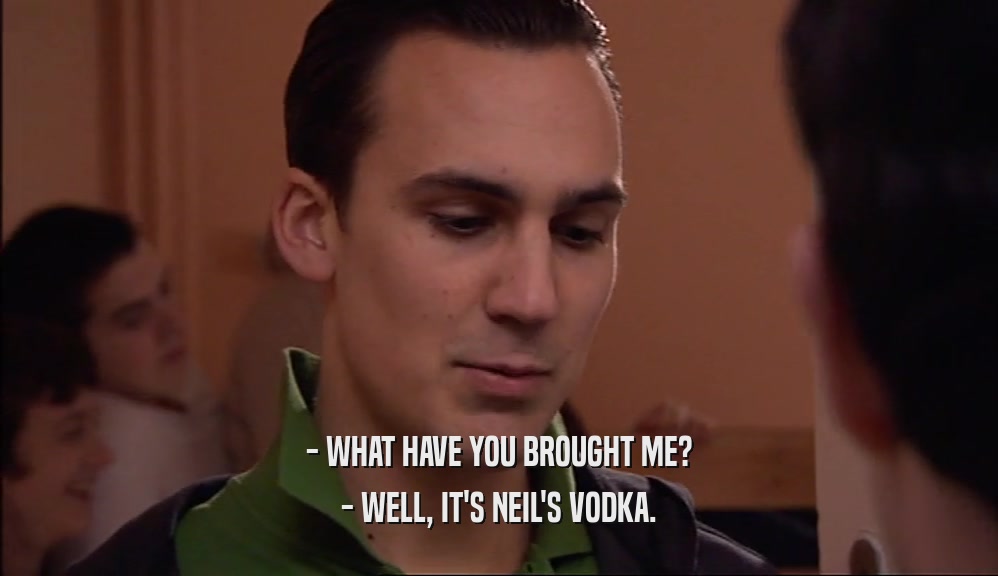 - WHAT HAVE YOU BROUGHT ME? - WELL, IT'S NEIL'S VODKA. 