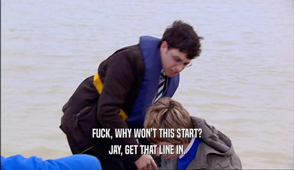 FUCK, WHY WON'T THIS START? JAY, GET THAT LINE IN. 