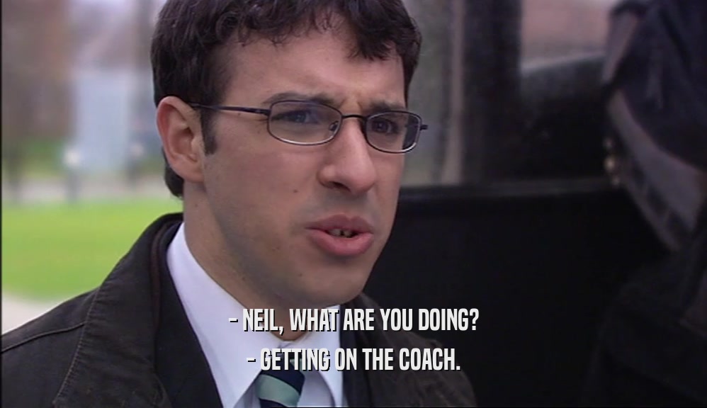 - NEIL, WHAT ARE YOU DOING? - GETTING ON THE COACH. 