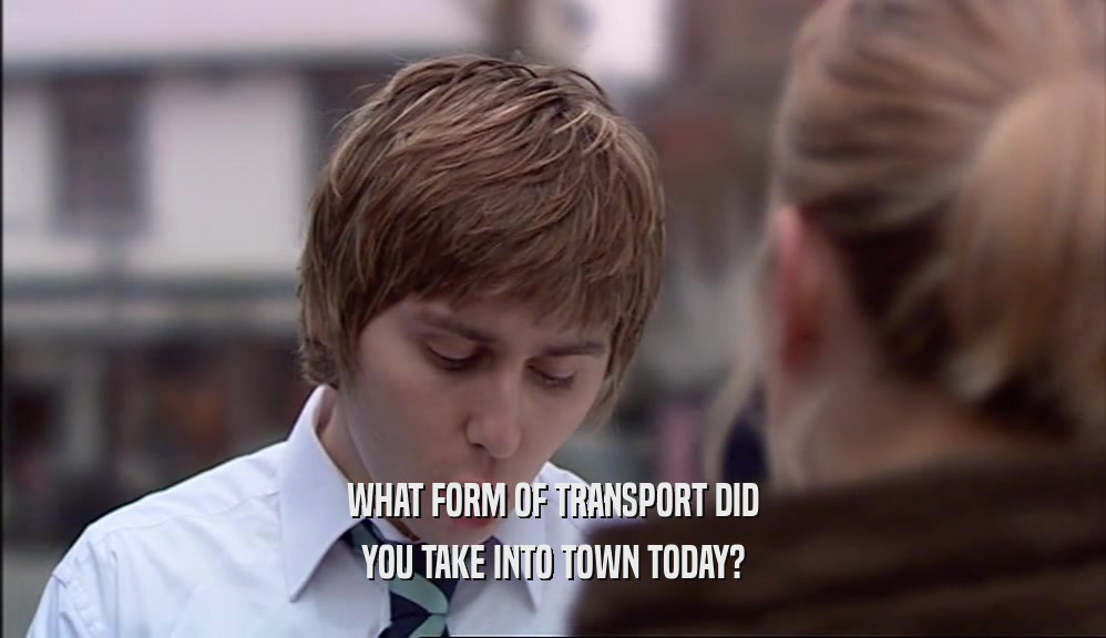 WHAT FORM OF TRANSPORT DID YOU TAKE INTO TOWN TODAY? 