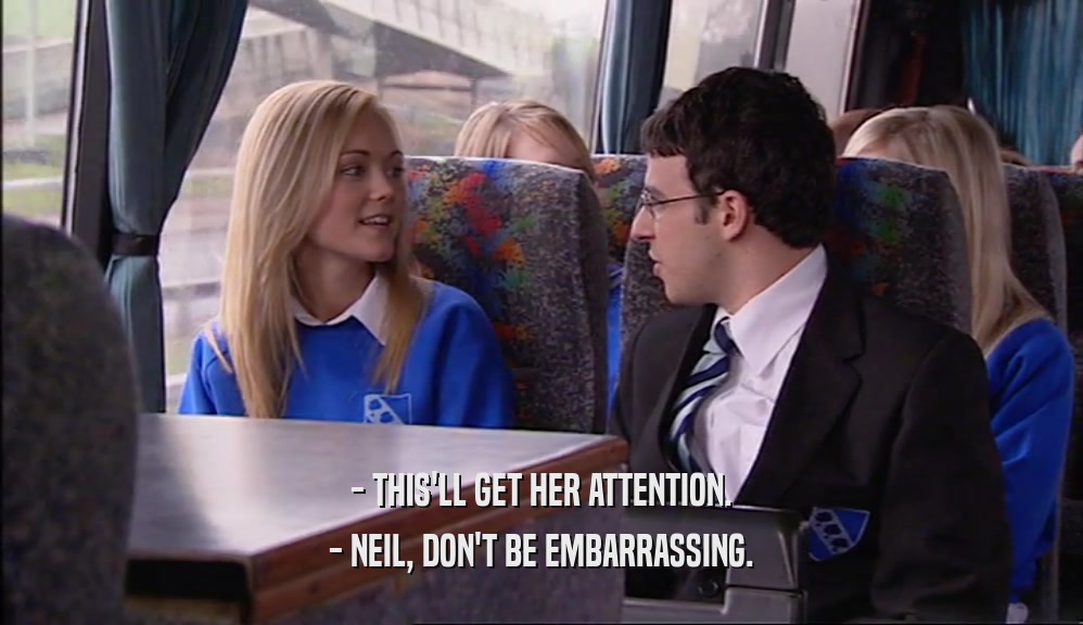 - THIS'LL GET HER ATTENTION. - NEIL, DON'T BE EMBARRASSING. 