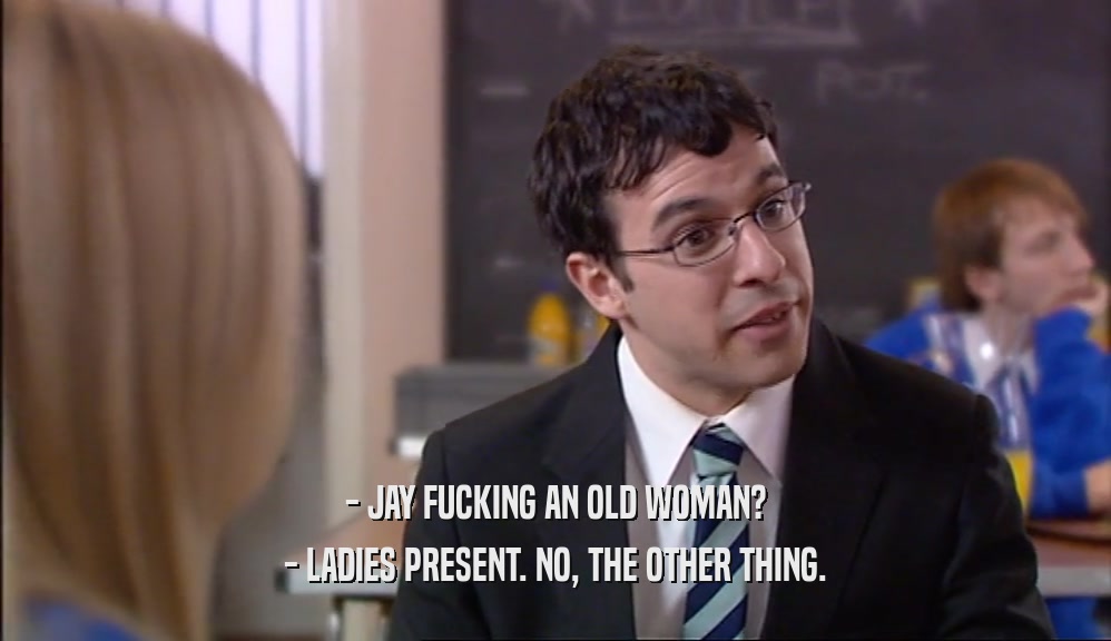 - JAY FUCKING AN OLD WOMAN? - LADIES PRESENT. NO, THE OTHER THING. 