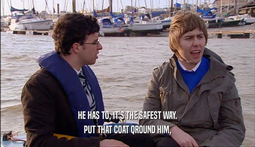 HE HAS TO, IT'S THE SAFEST WAY. PUT THAT COAT QROUND HIM, 