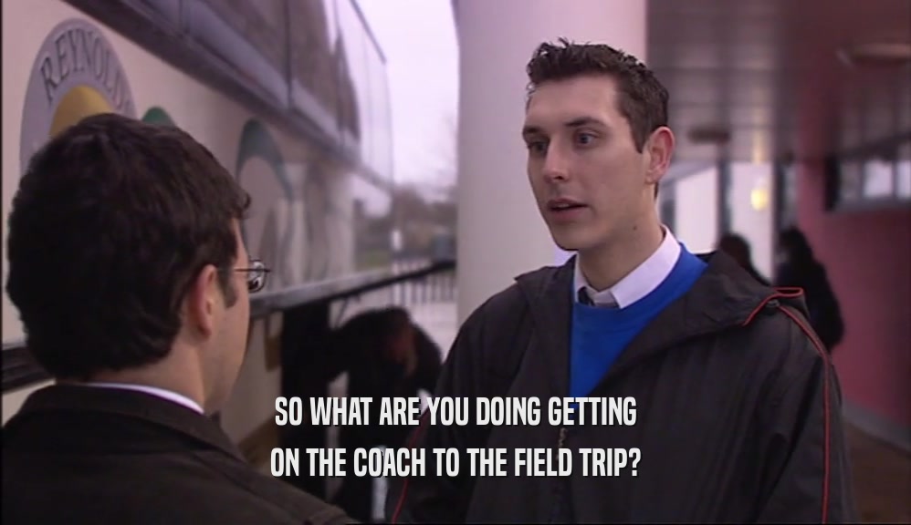 SO WHAT ARE YOU DOING GETTING ON THE COACH TO THE FIELD TRIP? 